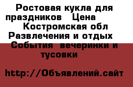 Ростовая кукла для праздников › Цена ­ 5 500 - Костромская обл. Развлечения и отдых » События, вечеринки и тусовки   